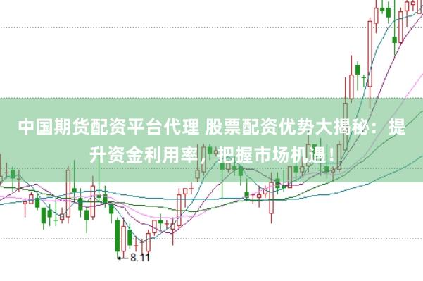 中国期货配资平台代理 股票配资优势大揭秘：提升资金利用率，把握市场机遇！