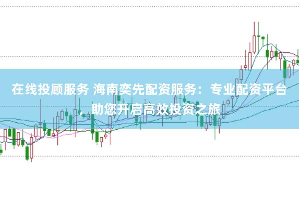 在线投顾服务 海南奕先配资服务：专业配资平台，助您开启高效投资之旅