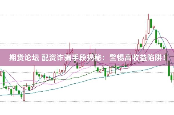 期货论坛 配资诈骗手段揭秘：警惕高收益陷阱！