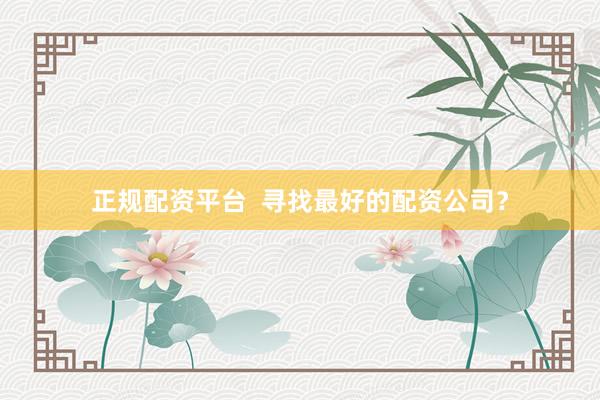 正规配资平台  寻找最好的配资公司？