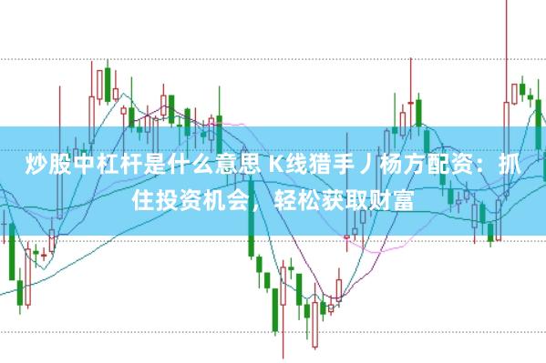 炒股中杠杆是什么意思 K线猎手丿杨方配资：抓住投资机会，轻松获取财富