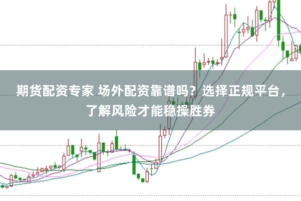 期货配资专家 场外配资靠谱吗？选择正规平台，了解风险才能稳操胜券