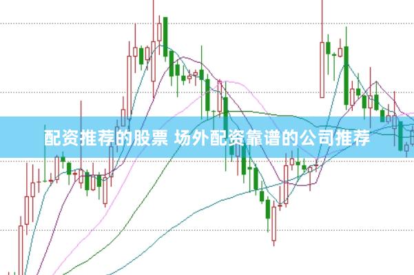 配资推荐的股票 场外配资靠谱的公司推荐