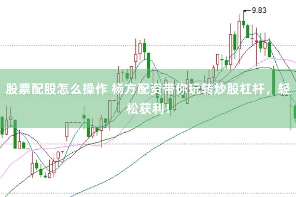 股票配股怎么操作 杨方配资带你玩转炒股杠杆,轻松获利!