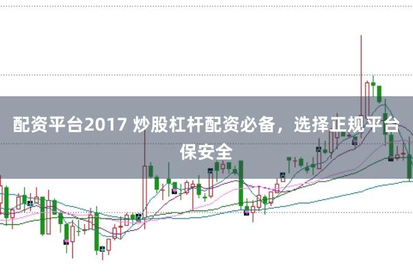 配资平台2017 炒股杠杆配资必备，选择正规平台保安全