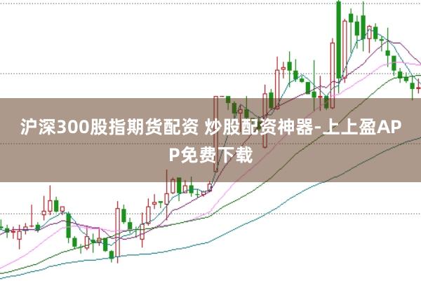 沪深300股指期货配资 炒股配资神器-上上盈APP免费下载