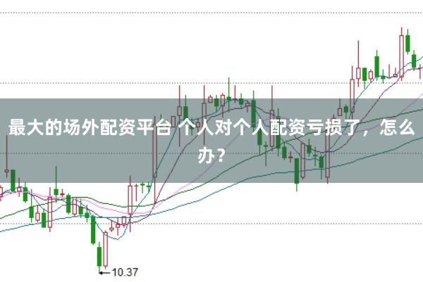 最大的场外配资平台 个人对个人配资亏损了，怎么办？
