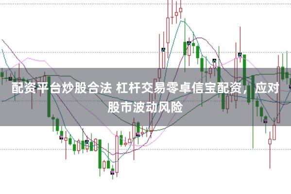 配资平台炒股合法 杠杆交易零卓信宝配资，应对股市波动风险