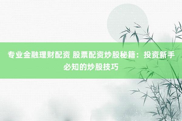 专业金融理财配资 股票配资炒股秘籍：投资新手必知的炒股技巧