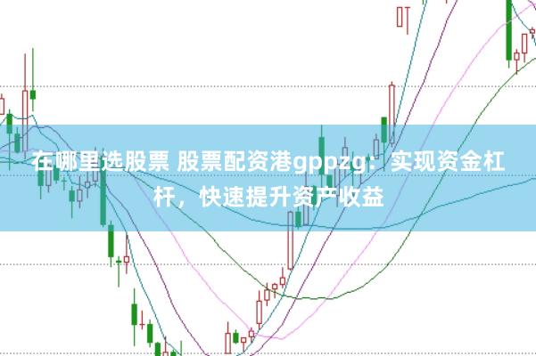 在哪里选股票 股票配资港gppzg：实现资金杠杆，快速提升资产收益