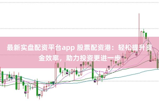最新实盘配资平台app 股票配资港：轻松提升资金效率，助力投资更进一步