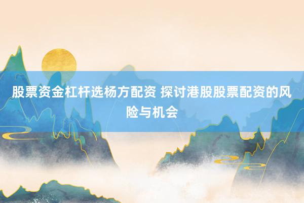 股票资金杠杆选杨方配资 探讨港股股票配资的风险与机会