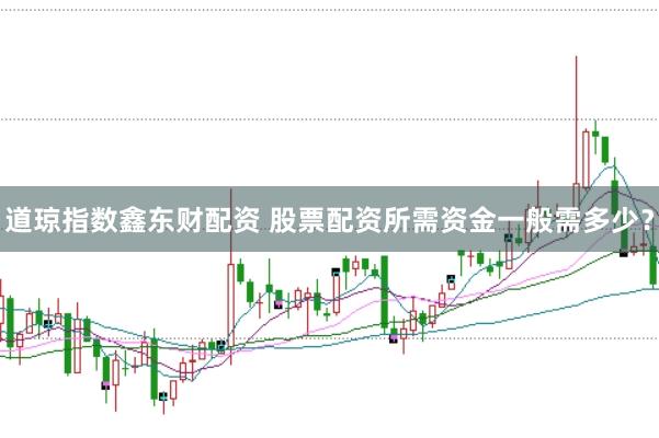 道琼指数鑫东财配资 股票配资所需资金一般需多少？