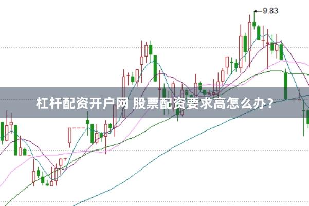 杠杆配资开户网 股票配资要求高怎么办？