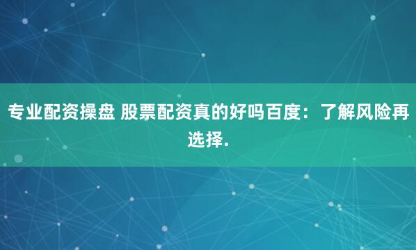 专业配资操盘 股票配资真的好吗百度：了解风险再选择.