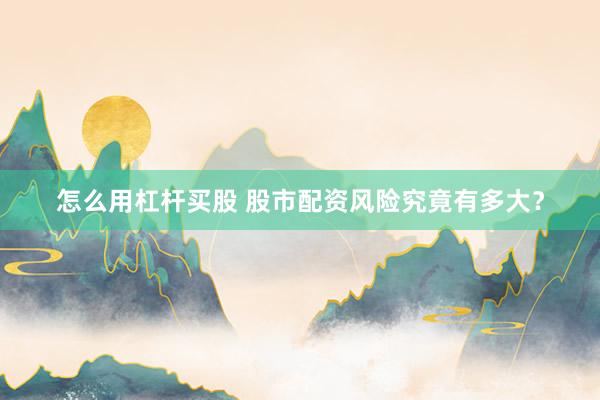 怎么用杠杆买股 股市配资风险究竟有多大？