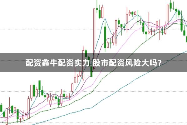 配资鑫牛配资实力 股市配资风险大吗？