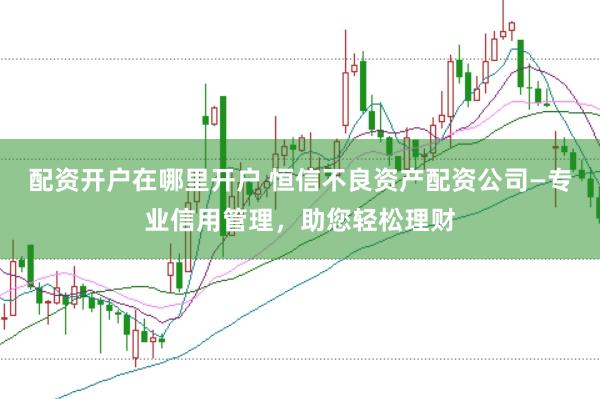配资开户在哪里开户 恒信不良资产配资公司—专业信用管理，助您轻松理财