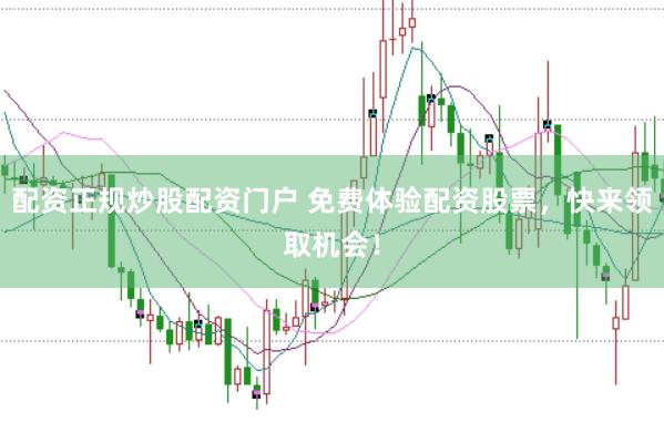 配资正规炒股配资门户 免费体验配资股票，快来领取机会！