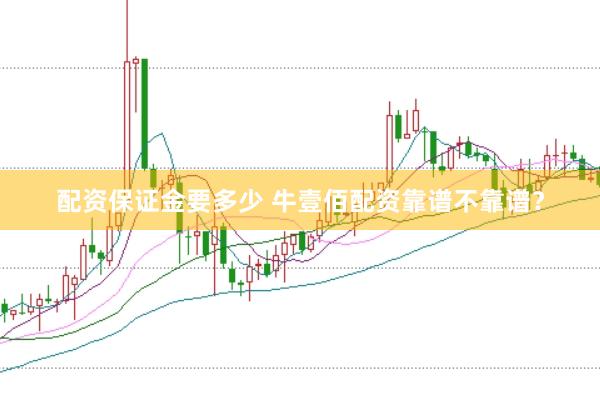 配资保证金要多少 牛壹佰配资靠谱不靠谱？