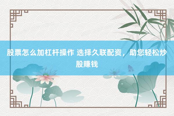 股票怎么加杠杆操作 选择久联配资,助您轻松炒股赚钱