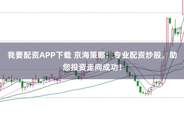我要配资APP下载 京海策略:专业配资炒股,助您投资走向成功!