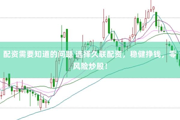 配资需要知道的问题 选择久联配资，稳健挣钱，零风险炒股！