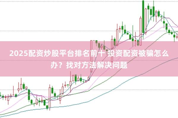 2025配资炒股平台排名前十 投资配资被骗怎么办？找对方法解决问题