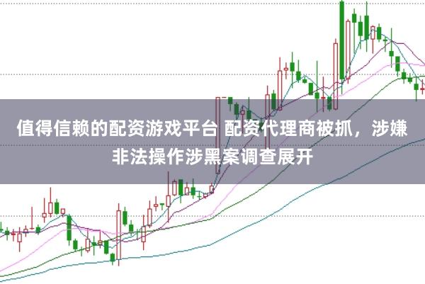 值得信赖的配资游戏平台 配资代理商被抓，涉嫌非法操作涉黑案调查展开