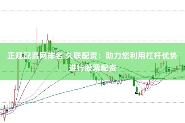 正规配资网排名 久联配资：助力您利用杠杆优势进行股票配资