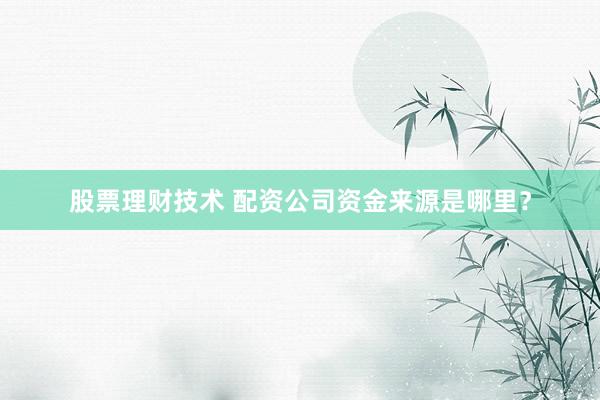 股票理财技术 配资公司资金来源是哪里？