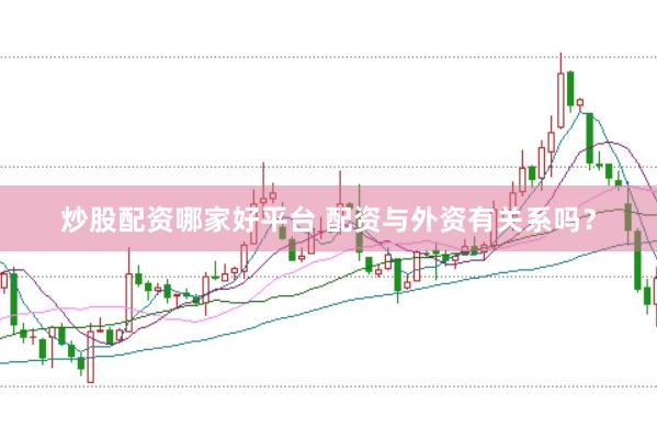 炒股配资哪家好平台 配资与外资有关系吗？
