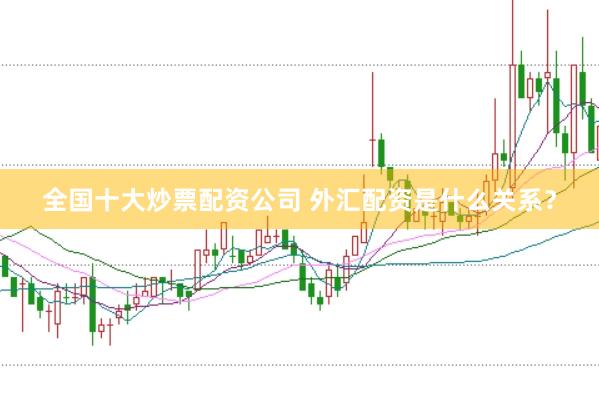 全国十大炒票配资公司 外汇配资是什么关系?