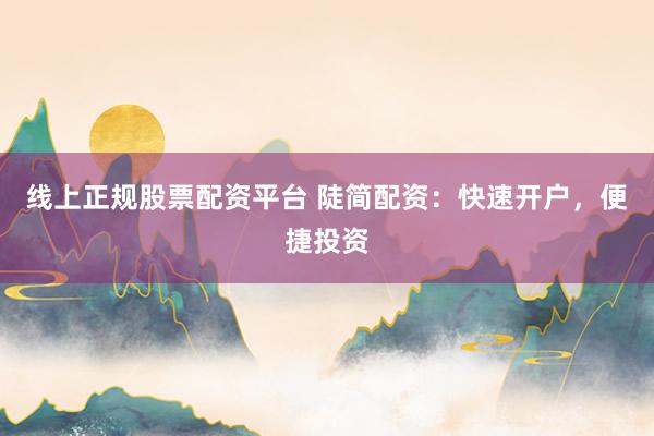 线上正规股票配资平台 陡简配资:快速开户,便捷投资