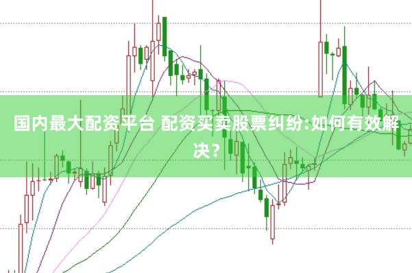 国内最大配资平台 配资买卖股票纠纷:如何有效解决？