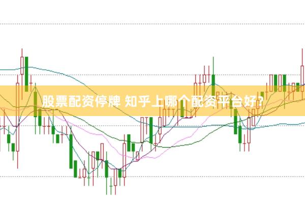 股票配资停牌 知乎上哪个配资平台好？