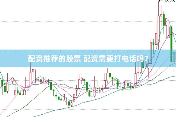 配资推荐的股票 配资需要打电话吗？