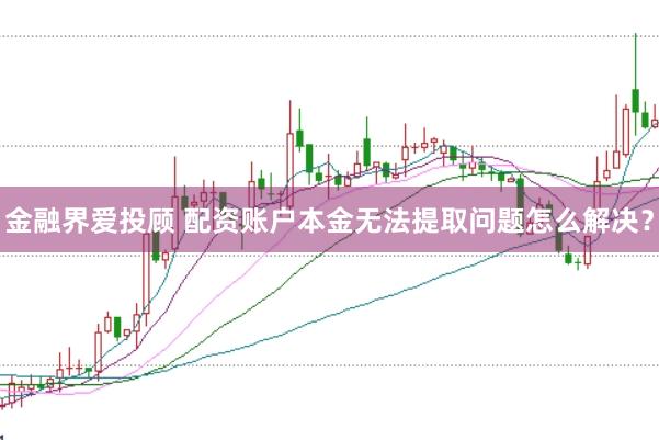 金融界爱投顾 配资账户本金无法提取问题怎么解决？