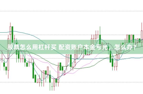 股票怎么用杠杆买 配资账户本金亏光，怎么办？