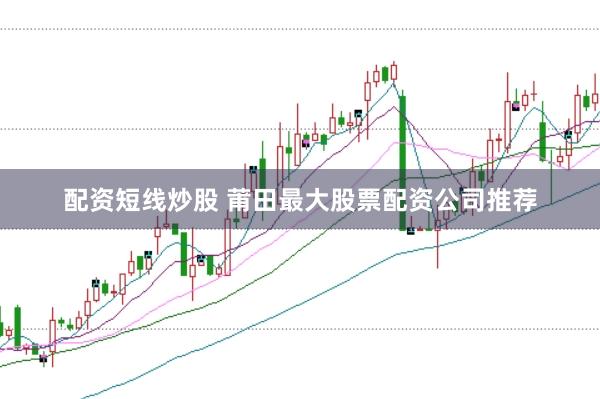 配资短线炒股 莆田最大股票配资公司推荐