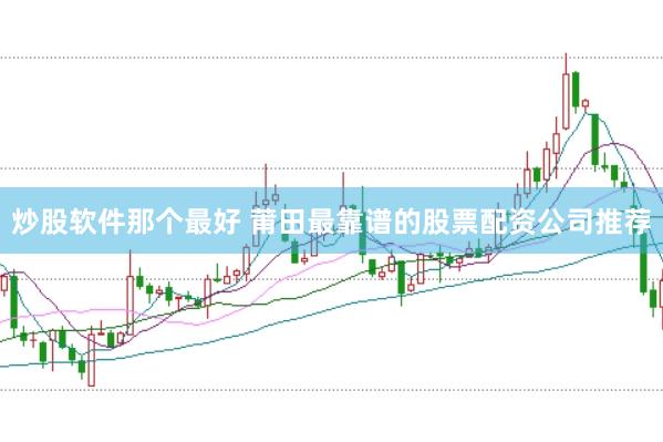 炒股软件那个最好 莆田最靠谱的股票配资公司推荐