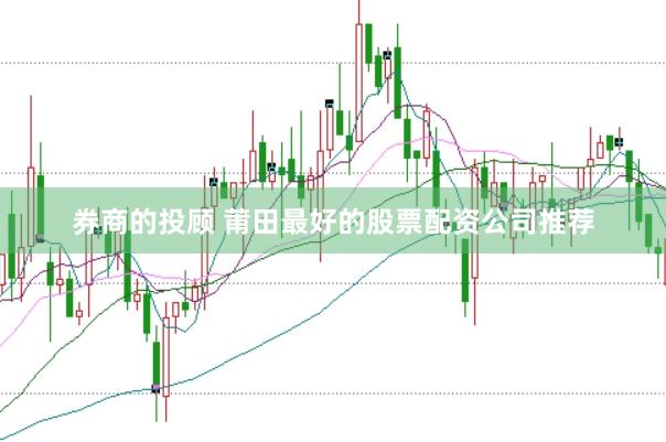 券商的投顾 莆田最好的股票配资公司推荐