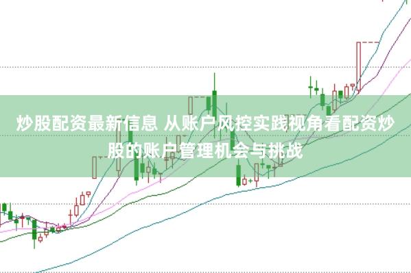 炒股配资最新信息 从账户风控实践视角看配资炒股的账户管理机会与挑战