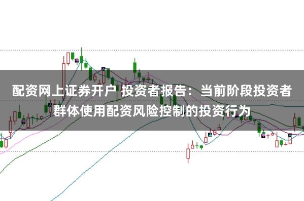 配资网上证券开户 投资者报告：当前阶段投资者群体使用配资风险控制的投资行为