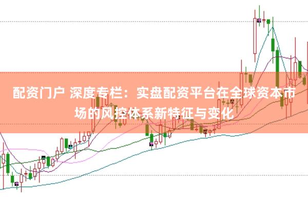配资门户 深度专栏：实盘配资平台在全球资本市场的风控体系新特征与变化