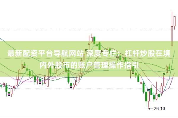 最新配资平台导航网站 深度专栏：杠杆炒股在境内外股市的账户管理操作指引