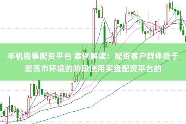 手机股票配资平台 案例解读：配资客户群体处于震荡市环境的阶段使用实盘配资平台的