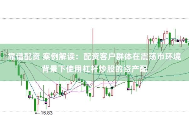 靠谱配资 案例解读：配资客户群体在震荡市环境背景下使用杠杆炒股的资产配