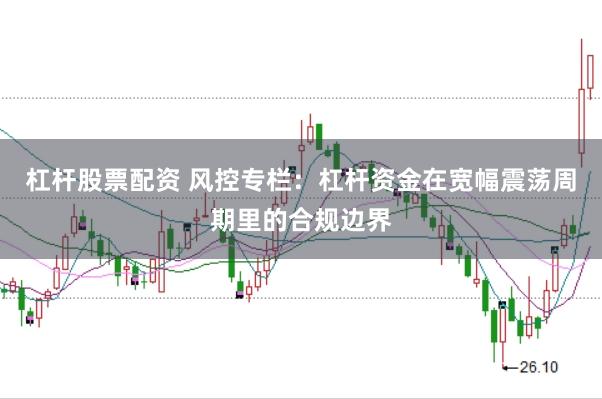 杠杆股票配资 风控专栏：杠杆资金在宽幅震荡周期里的合规边界