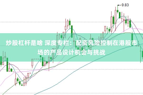 炒股杠杆是啥 深度专栏：配资风险控制在港股市场的产品设计机会与挑战